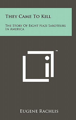 They Came To Kill: The Story Of Eight Nazi Saboteurs In America - Rachlis, Eugene