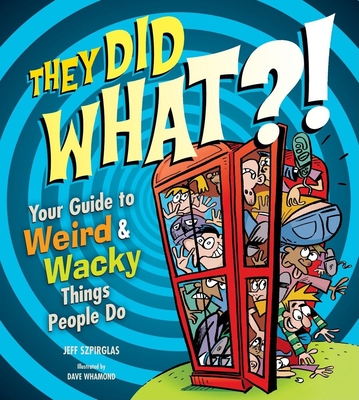 They Did What?!: Your Guide to Weird and Wacky Things People Do - Szpirglas, Jeff