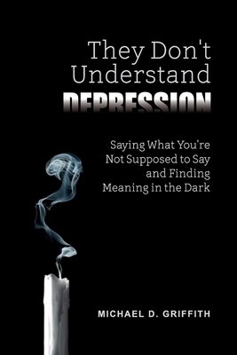 They Don't Understand Depression: Saying What You're Not Supposed to Say and Finding Meaning in the Dark - Griffith, Michael D