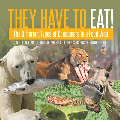 They Have to Eat!: The Different Types of Consumers in a Food Web Science of Living Things Grade 4 Children's Science & Nature Books - Baby Professor