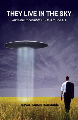 They Live in the Sky: Invisible Incredible UFOs Around Us - Constable, Trevor James