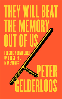 They Will Beat the Memory Out of Us: Forcing Nonviolence on Forgetful Movements - Gelderloos, Peter