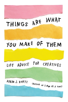 Things Are What You Make of Them: Life Advice for Creatives - Kurtz, Adam J, and Bonney, Grace (Foreword by)