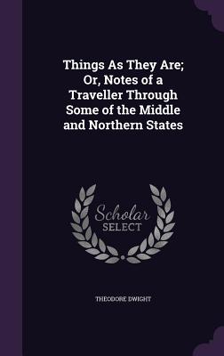 Things As They Are; Or, Notes of a Traveller Through Some of the Middle and Northern States - Dwight, Theodore