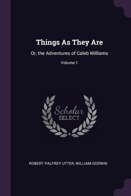 Things As They Are: Or, the Adventures of Caleb Williams; Volume 1 - Utter, Robert Palfrey, and Godwin, William