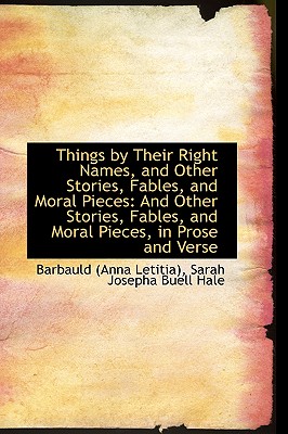 Things by Their Right Names, and Other Stories, Fables, and Moral Pieces: And Other Stories, Fables - Barbauld, Anna Letitia, Mrs.