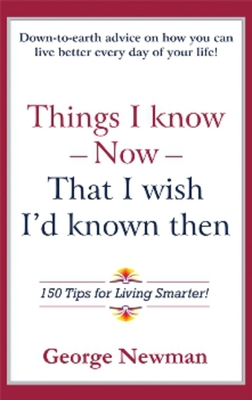 Things I Know Now That I Wish I'd Known Then: 150 Tips for Living Smarter - Newman, George