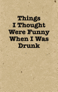Things I Thought Were Funny When I Was Drunk - Lined Journal: 120 Page, 5x8