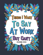 Things I Want To Say At Work But Can't Coloring Book: A Funny Office Gag Coloring Books with Mandalas and Flower for Adult Women or Coworkers