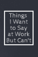 Things I Want to Say at Work But Can't: Notebook, Journal, Diary (110 Pages, Blank, 6 X 9)