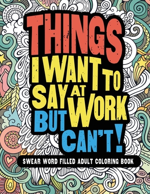 Things I Want To Say At Work But Can't!: Swear Word Filled Adult Coloring Book - Witty and Wise, Gritty