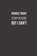 Things I Want To Say In Class But I Can't: Funny Novelty Gifts to Friends & Classmate - Lined Paperback Notebook - Matte Finish Cover - White Paper