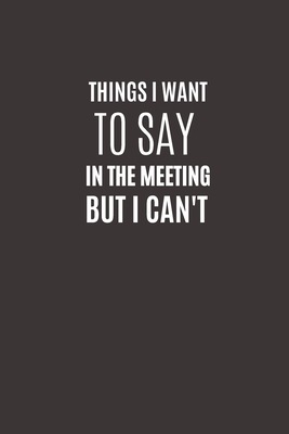 Things I Want To Say In The Meeting But I Can't: Funny Novelty Office Gag Christmas Gifts - Lined Paperback Notebook - Matte Finish Cover - White Paper - Funny Planner Publishing