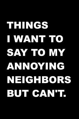 Things I Want To Say To My Annoying Neighbors But Can't.: Fun Gag Gift - Blank Lined Journal / Notebook - Sassy Attitude