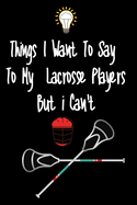 Things I want To Say To My Lacrosse Players But I Can't: Great Gift For An Amazing Lacrosse Coach and Lacrosse Coaching Equipment Lacrosse Journal