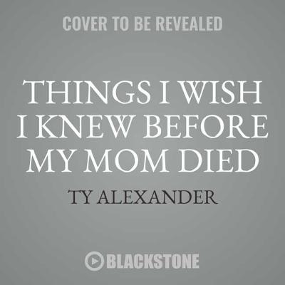 Things I Wish I Knew Before My Mom Died: Coping with Loss Every Day - Alexander, Ty, and Williams, Tia (Foreword by), and Taylor, Myra Lucretia (Read by)