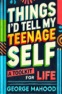 Things I'd Tell My Teenage Self: A Toolkit For Life. Practical Advice on Habits, Sleep, Food, Failure, Mindset, Phones, Mental Health, Exercise, Relationships, and Caring for the Planet