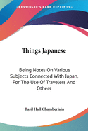 Things Japanese: Being Notes on Various Subjects Connected with Japan, for the Use of Travelers and Others