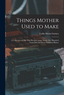 Things Mother Used to Make: a Collection of Old Time Recipes, Some Nearly One Hundred Years Old and Never Published Before