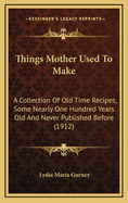 Things Mother Used to Make: A Collection of Old Time Recipes, Some Nearly One Hundred Years Old and Never Published Before