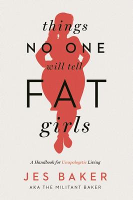 Things No One Will Tell Fat Girls: A Handbook for Unapologetic Living - Baker, Jes