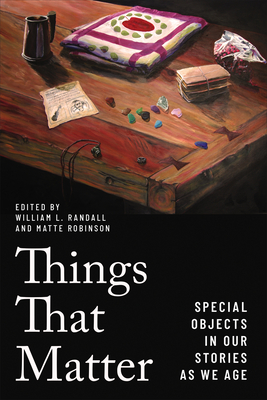 Things That Matter: Special Objects in Our Stories as We Age - Randall, William L (Editor), and Robinson, Matte (Editor)