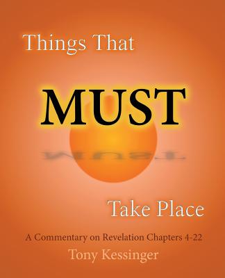 Things That Must Take Place: A Commentary on Revelation Chapters 4-22 - Kessinger, Tony