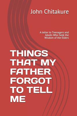 Things That My Father Forgot to Tell Me: A letter to Teenagers and Adults Who Seek the Wisdom of the Elders - Chitakure, John