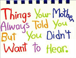 Things Your Mother Always Told You, But You Didn't Want to Hear