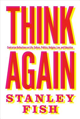 Think Again: Contrarian Reflections on Life, Culture, Politics, Religion, Law, and Education - Fish, Stanley