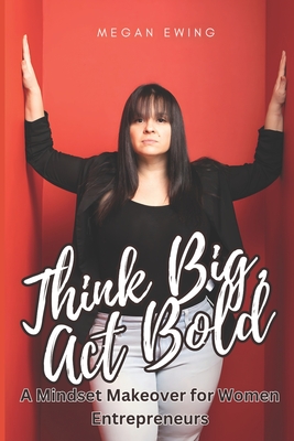 Think Big, Act Bold: A Mindset Makeover for Women Entrepreneurs - Ewing, Megan