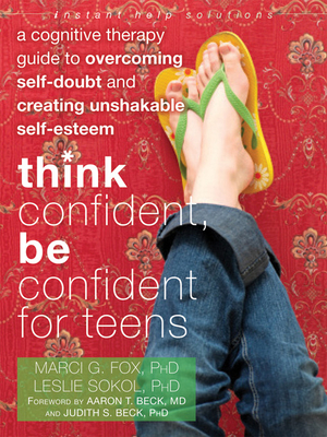 Think Confident, Be Confident for Teens: A Cognitive Therapy Guide to Overcoming Self-Doubt and Creating Unshakable Self-Esteem - Fox, Marci G, PhD, and Sokol, Leslie, PhD, and Beck, Aaron T, Dr., MD (Foreword by)