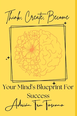 Think, Create, Become: Your Mind's Blueprint For Success - Toscano, Adrian Tru