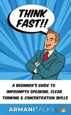 Think Fast!! A Beginner's Guide to Impromptu Speaking, Clear Thinking, and Concentration Skills - Talks, Armani