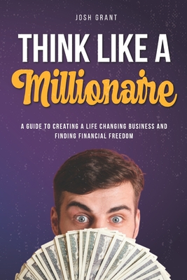Think Like A Millionaire: A guide to creating a life changing business and finding financial freedom. - Grant, Josh