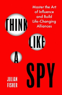 Think Like a Spy: Master the Art of Influence and Build Life-Changing Alliances