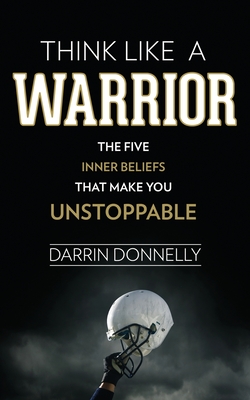 Think Like a Warrior: The Five Inner Beliefs That Make You Unstoppable - Donnelly, Darrin