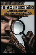 Think Like Holmes: A Guide to Developing Your Deductive Reasoning Skills