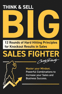 Think & Sell Big: 12 Rounds of Hard Hitting Principles for Knockout Results in Sales; Master your Mindset Powerful Combinations to Increase your Sales and Business Success