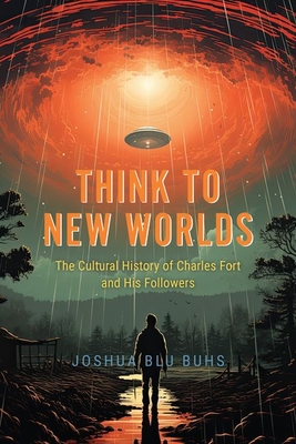 Think to New Worlds: The Cultural History of Charles Fort and His Followers - Buhs, Joshua Blu