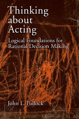 Thinking about Acting: Logical Foundations for Rational Decision Making - Pollock, John L