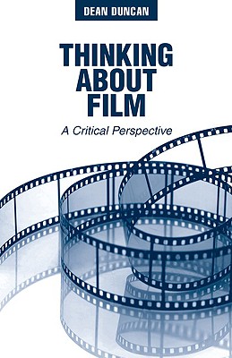 Thinking About Film: A Critical Perspective - Duncan, Dean