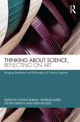 Thinking about Science, Reflecting on Art: Bringing Aesthetics and Philosophy of Science Together - Bueno, Otvio (Editor), and Darby, George (Editor), and French, Steven (Editor)