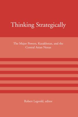 Thinking Strategically: The Major Powers, Kazakhstan, and the Central Asian Nexus - Legvold, Robert, Professor (Editor)