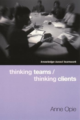 Thinking Teams / Thinking Clients: Knowledge-Based Team Work - Opie, Anne, Professor