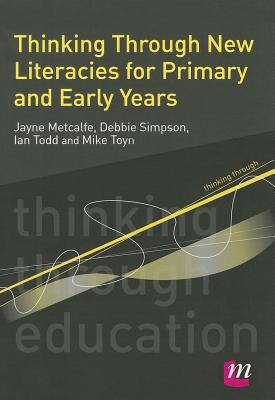 Thinking Through New Literacies for Primary and Early Years - Metcalfe, Jayne, and Simpson, Debbie, and Todd, Ian