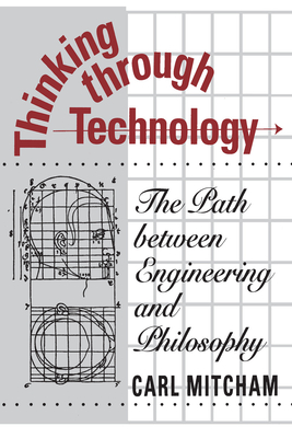 Thinking Through Technology: The Path Between Engineering and Philosophy - Mitcham, Carl