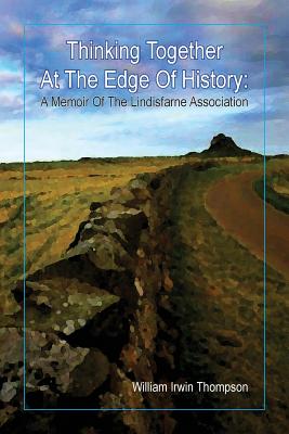 Thinking Together At The Edge Of History: A Memoir of the Lindisfarne Association, 1972-2012 - Thompson, William Irwin