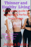 Thinner and Healthy Living: A Complete Guide To Achieving A Perfect Body Image