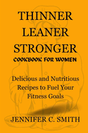 Thinner Leaner Stronger Cookbook for Women: Delicious And Nutritious Recipes To Fuel Your Fitness Goals